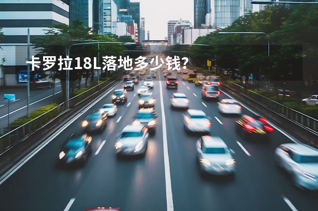 卡罗拉1.8L落地多少钱？