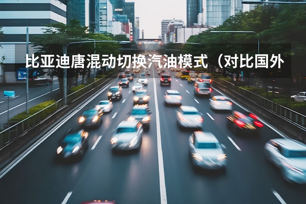 比亚迪唐混动切换汽油模式（对比国外混动技术，比亚迪全新唐DM第三代混动技术有何亮点？）