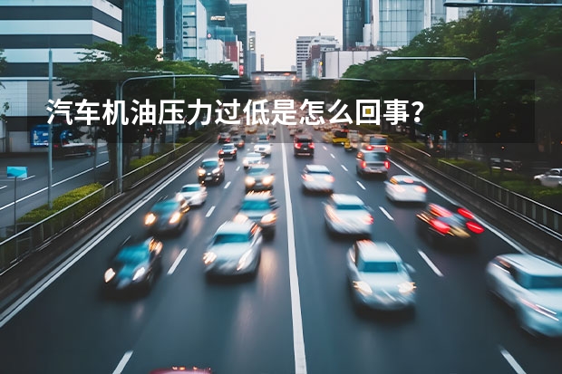 汽车机油压力过低是怎么回事？
