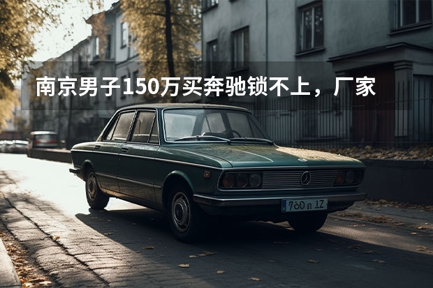 南京男子150万买奔驰锁不上，厂家竟只能人文关怀，你如何看待此事？