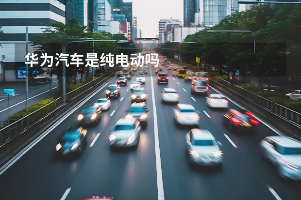 华为汽车是纯电动吗