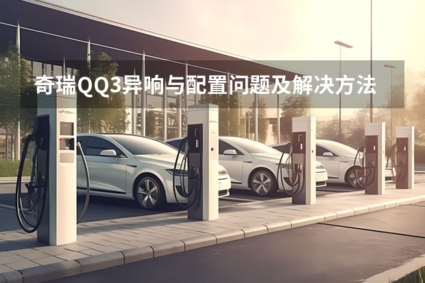 奇瑞QQ3异响与配置问题及解决方法 奇瑞QQ发动机故障P1300