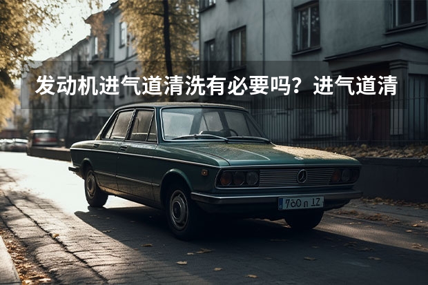 发动机进气道清洗有必要吗？进气道清洗一次多少钱