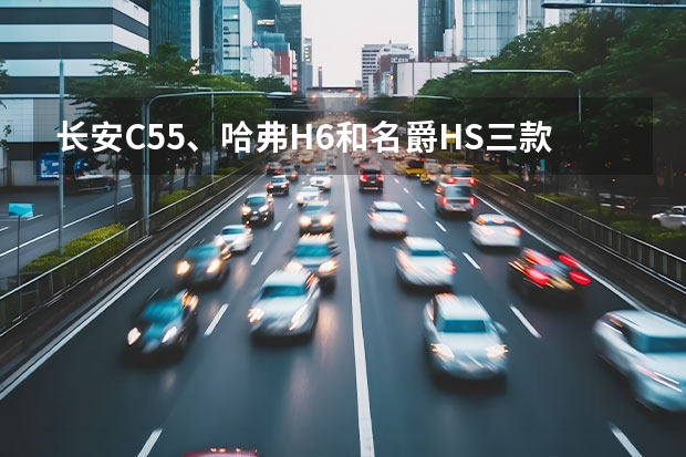 长安C55、哈弗H6和名爵HS三款车该怎么选?