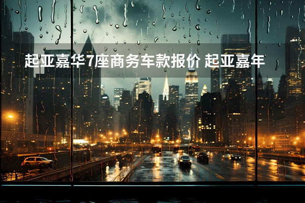 起亚嘉华7座商务车款报价 起亚嘉年华商务车价格 款售价28万（起亚嘉华款国内上市时间）