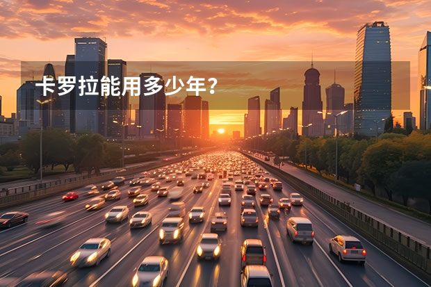 卡罗拉能用多少年?