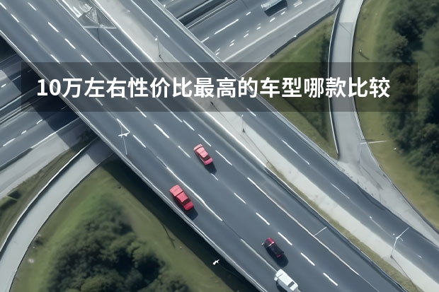 10万左右性价比最高的车型哪款比较推荐? 适合女生开的车10万以内
