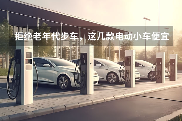 拒绝老年代步车，这几款电动小车便宜又好开，关键用车成本低 预算7万左右买得起的微型代步