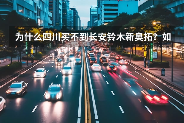 为什么四川买不到长安铃木新奥拓？如何在近期解决？谢谢！！