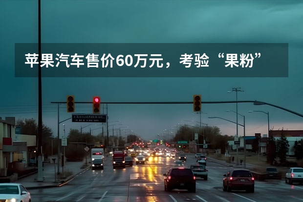 苹果汽车售价60万元，考验“果粉”忠诚度的时候到了（苹果汽车最新消息 有望2025年亮相/或搭载车身显示屏系统）