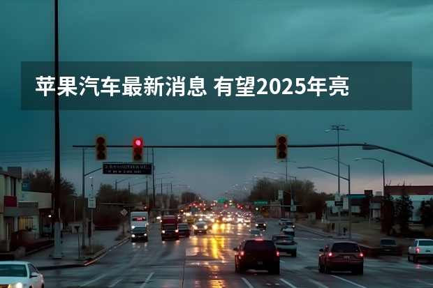苹果汽车最新消息 有望2025年亮相/或搭载车身显示屏系统（A00级王者再升级，2025款海鸥上市）