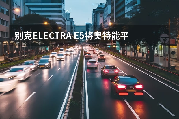 别克ELECTRA E5将奥特能平台准入门槛降至20万 车闻热搜|大众将推两款20万内的ID.系列，特斯拉甩锅后遭打脸