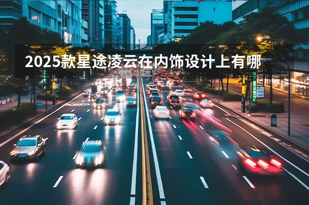 2025款星途凌云在内饰设计上有哪些亮点？
