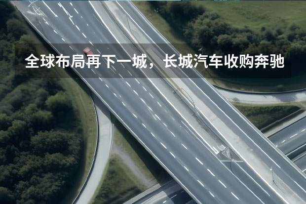 全球布局再下一城，长城汽车收购奔驰巴西工厂 Hi4登场，海外进阶，长城进入万米长跑加速期