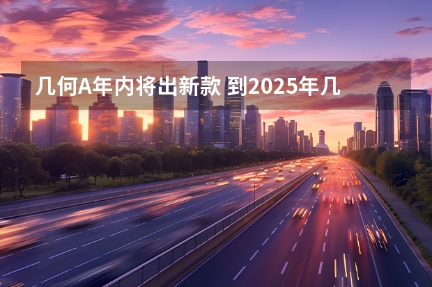 几何A年内将出新款 到2025年几何汽车将推出十款纯电新车 红旗天工08荣获易车年度汽车盛典2025全国年度十大推荐车