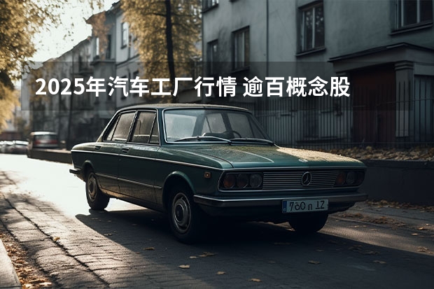2025年汽车工厂行情 逾百概念股合涨超800亿 新能源汽车产业规划利好四大板块