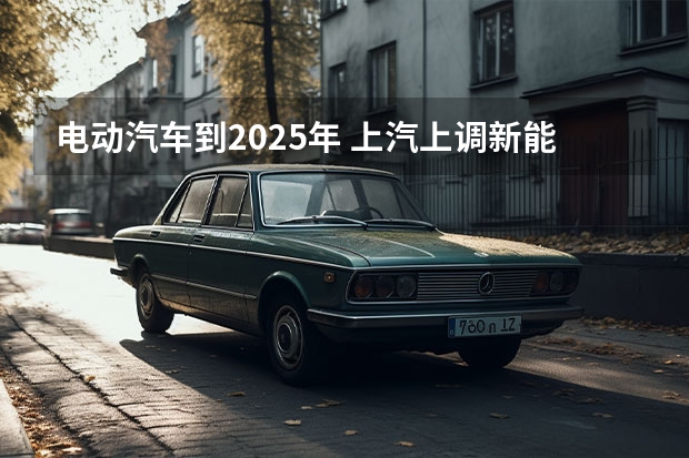 电动汽车到2025年 上汽上调新能源汽车KPI：2025年产销350万辆