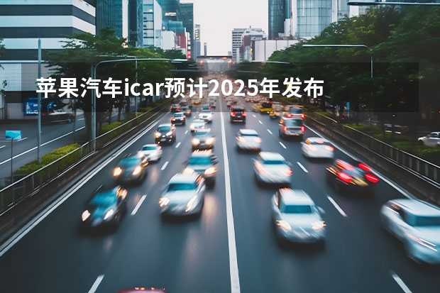 苹果汽车icar预计2025年发布 苹果不造车：原因和影响