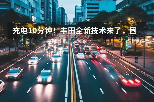 充电10分钟！丰田全新技术来了，固态电池能解电动车\