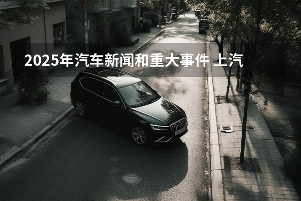 2025年汽车新闻和重大事件 上汽上调新能源汽车KPI：2025年产销350万辆