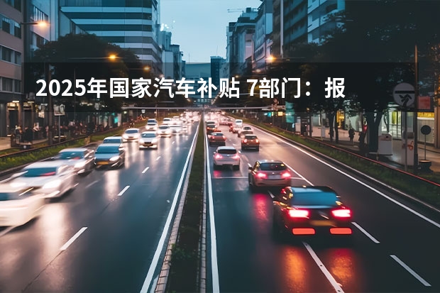 2025年国家汽车补贴 7部门：报废国三及以下油车并购新能源乘用车 可获补贴2万元