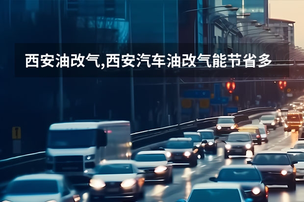西安油改气,西安汽车油改气能节省多少?