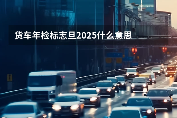 货车年检标志旦2025什么意思