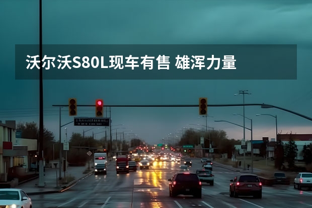 沃尔沃S80L现车有售 雄浑力量