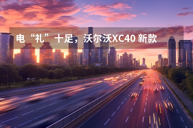电“礼”十足，沃尔沃XC40 新款沃尔沃XC60亮点解析