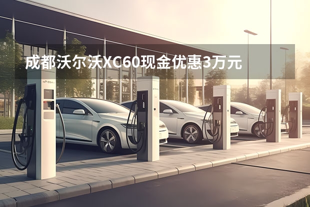 成都沃尔沃XC60现金优惠3万元 西安沃尔沃XC60现金优惠7.9万