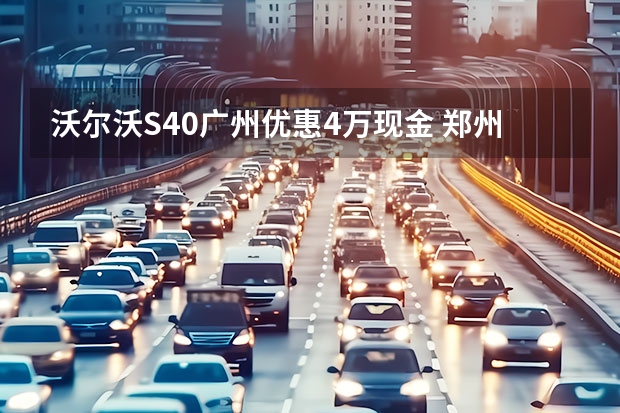 沃尔沃S40广州优惠4万现金 郑州沃尔沃XC40现金优惠4.7万