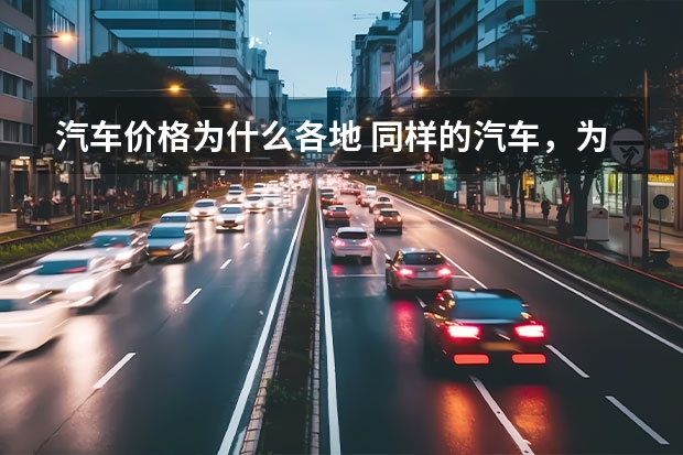 汽车价格为什么各地 同样的汽车，为什么各地差价很大？