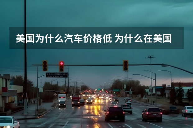 美国为什么汽车价格低 为什么在美国买车那么便宜？到中国就很贵了呢？