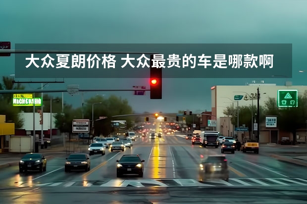 大众夏朗价格 大众最贵的车是哪款啊?