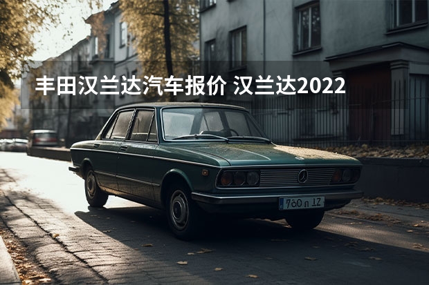丰田汉兰达汽车报价 汉兰达2022款汉兰达报价及图片(普拉多2022款报价及图片)