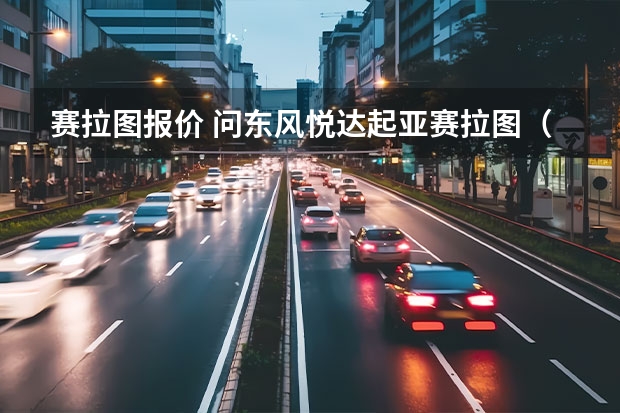 赛拉图报价 问东风悦达起亚赛拉图（三厢）的最新报价是多少？这辆车怎么样？