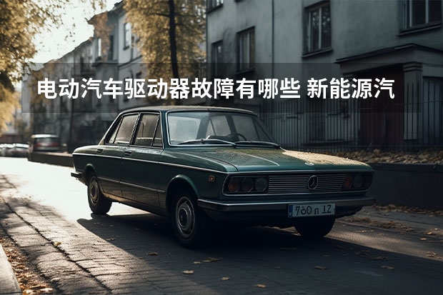 电动汽车驱动器故障有哪些 新能源汽车电动机驱动系统故障和其他故障指的是什么呢？