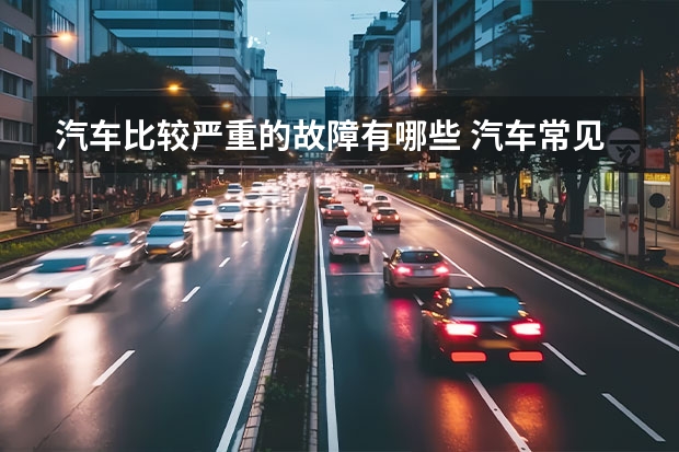 汽车比较严重的故障有哪些 汽车常见的6大故障有哪些问题