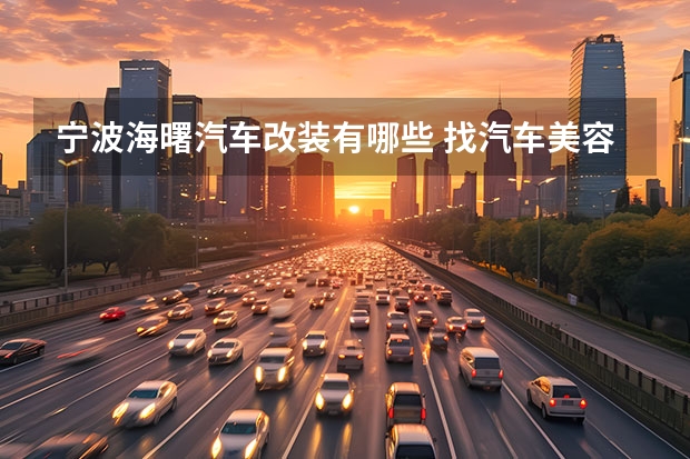 宁波海曙汽车改装有哪些 找汽车美容装修队找宁波附近汽车没有装修公司