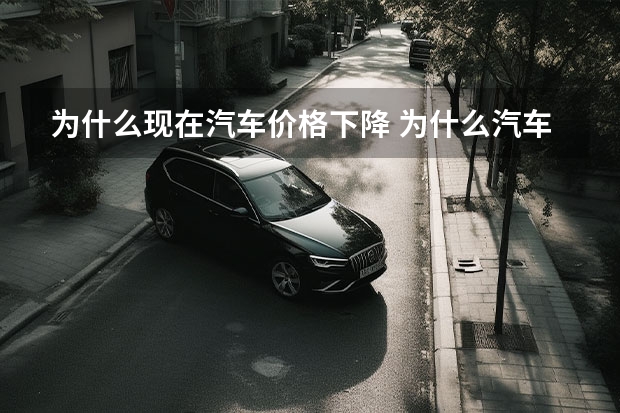 为什么现在汽车价格下降 为什么汽车会降价？