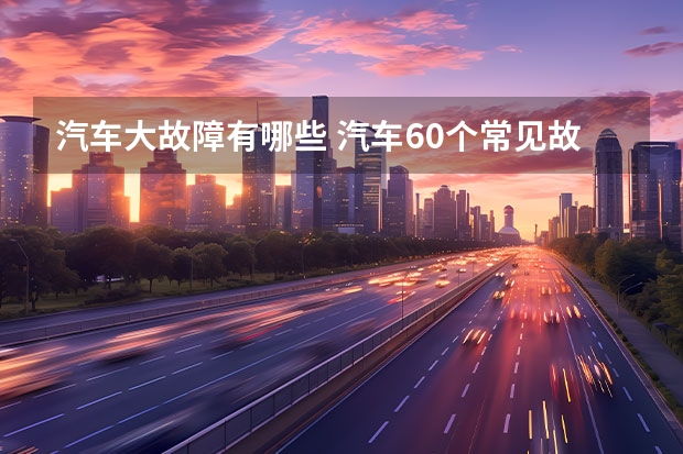 汽车大故障有哪些 汽车60个常见故障是什么？