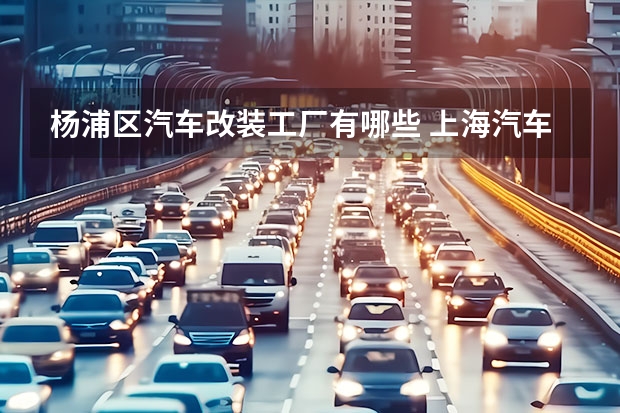 杨浦区汽车改装工厂有哪些 上海汽车改装技术比较好的店有哪些？哪里比较集中啊？