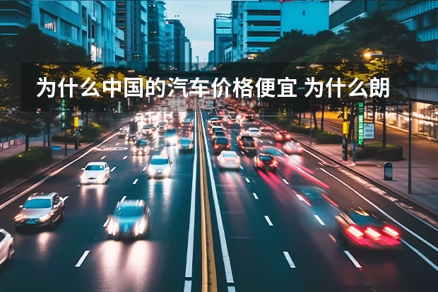 为什么中国的汽车价格便宜 为什么朗逸这么便宜？
