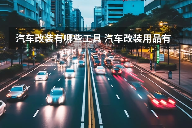汽车改装有哪些工具 汽车改装用品有哪些