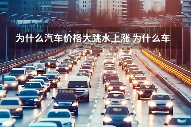 为什么汽车价格大跳水上涨 为什么车辆价格下降后反而上涨