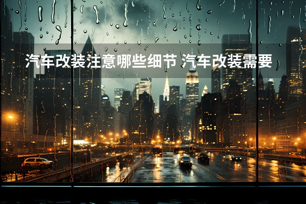 汽车改装注意哪些细节 汽车改装需要注意什么？