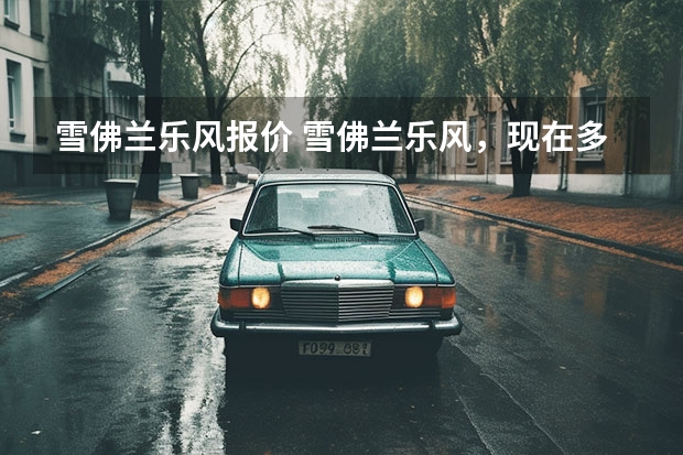 雪佛兰乐风报价 雪佛兰乐风，现在多少钱？