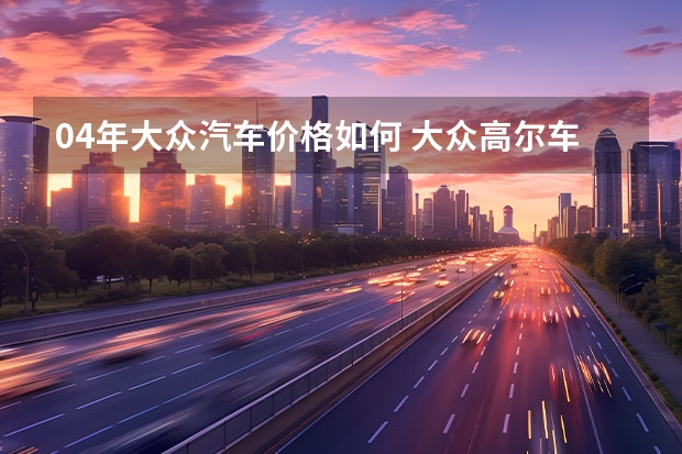 04年大众汽车价格如何 大众高尔车怎么样啊？最近想买一辆04，05年的两门高尔，不知道现在的价格大概多少银子？