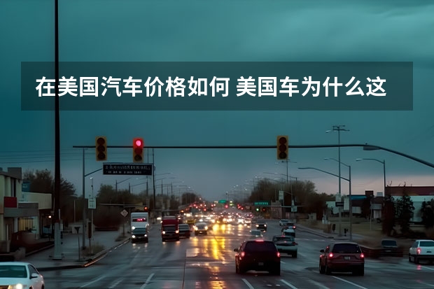 在美国汽车价格如何 美国车为什么这么便宜？