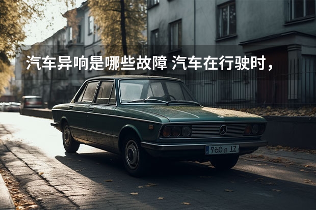 汽车异响是哪些故障 汽车在行驶时,有异响是什么?